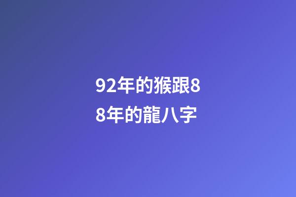 92年的猴跟88年的龍八字 (1988年屬龍和92年屬猴)-第1張-觀點-玄機派